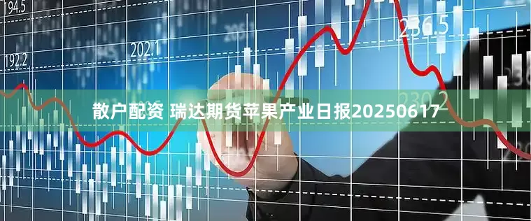 散户配资 瑞达期货苹果产业日报20250617