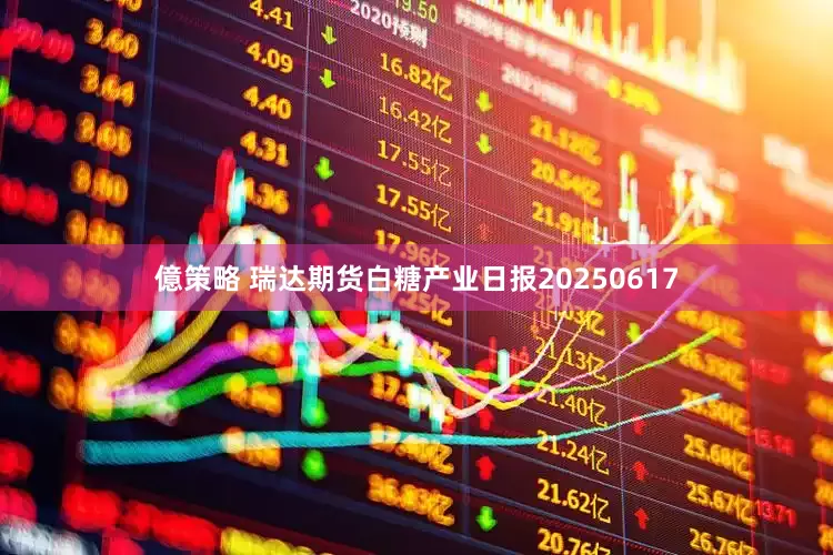 億策略 瑞达期货白糖产业日报20250617