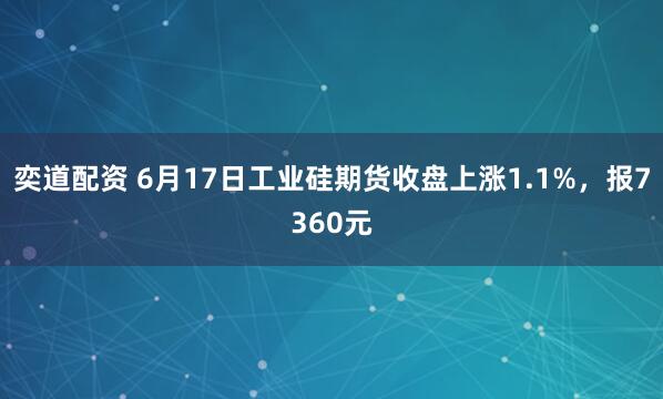 奕道配资 6月17日工业硅期货收盘上涨1.1%，报7360元
