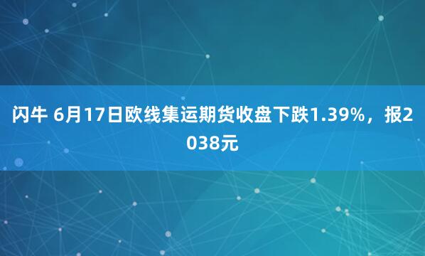 闪牛 6月17日欧线集运期货收盘下跌1.39%，报2038元