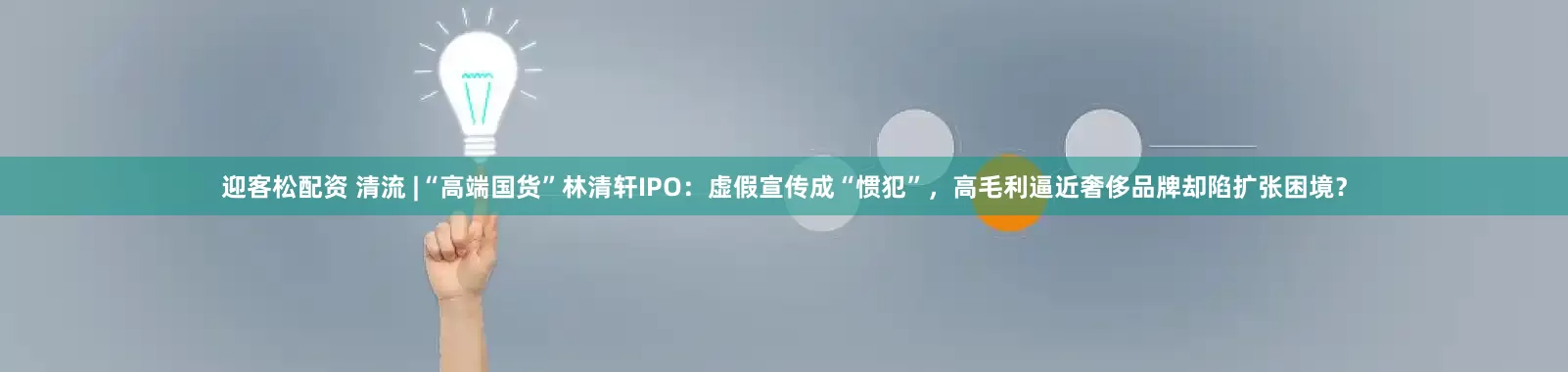 迎客松配资 清流 |“高端国货”林清轩IPO：虚假宣传成“惯犯”，高毛利逼近奢侈品牌却陷扩张困境？
