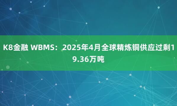 K8金融 WBMS：2025年4月全球精炼铜供应过剩19.36万吨