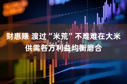 财惠赚 渡过“米荒”不难难在大米供需各方利益均衡磨合