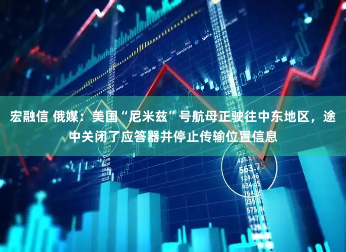 宏融信 俄媒：美国“尼米兹”号航母正驶往中东地区，途中关闭了应答器并停止传输位置信息