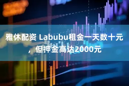 雅休配资 Labubu租金一天数十元，但押金高达2000元