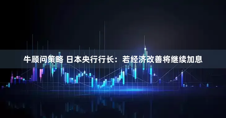 牛顾问策略 日本央行行长：若经济改善将继续加息