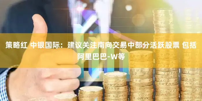 策略红 中银国际：建议关注南向交易中部分活跃股票 包括阿里巴巴-W等
