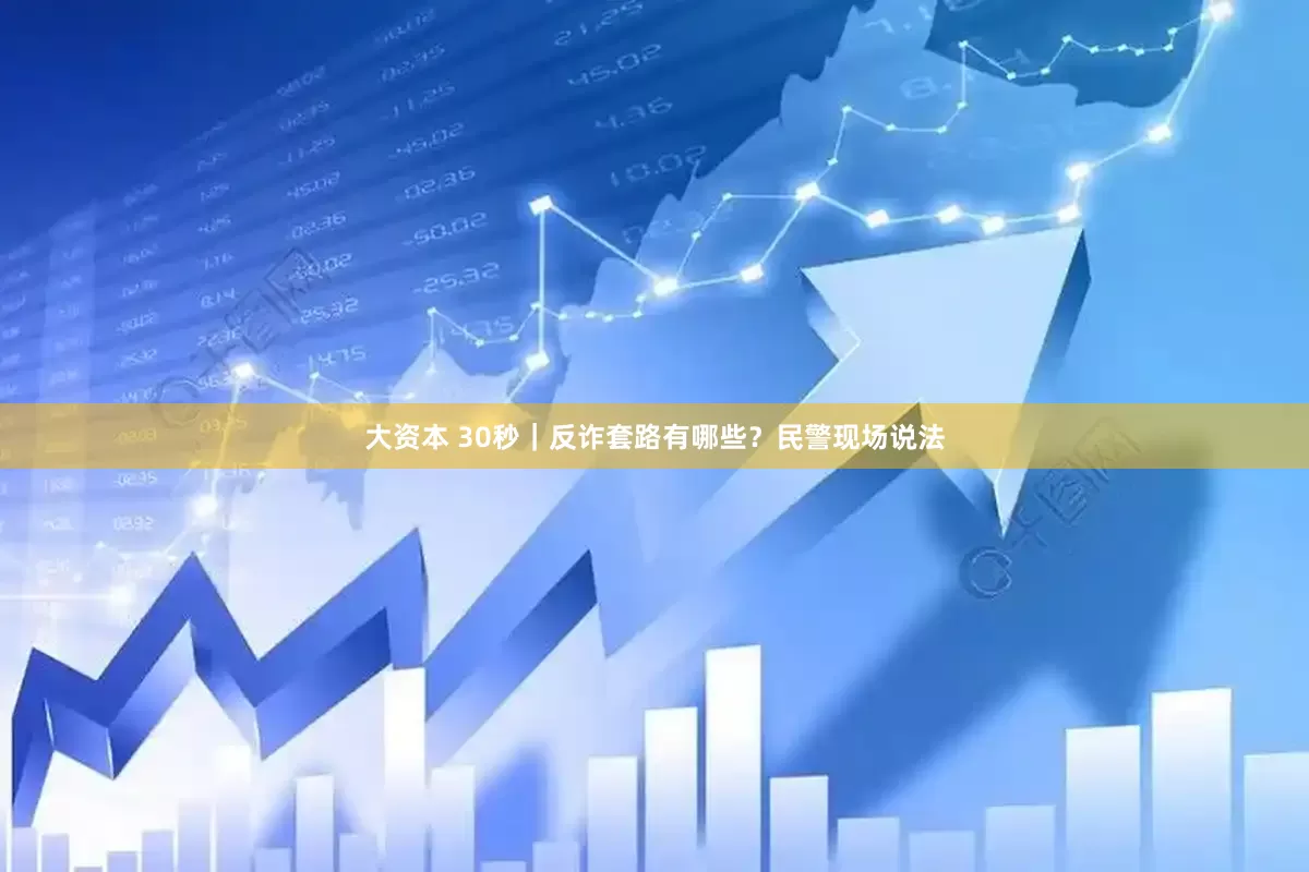 大资本 30秒｜反诈套路有哪些？民警现场说法