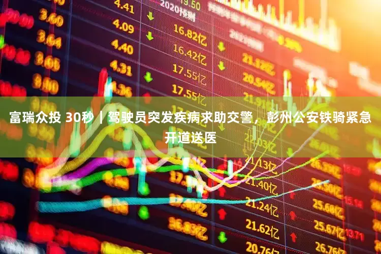 富瑞众投 30秒｜驾驶员突发疾病求助交警，彭州公安铁骑紧急开道送医