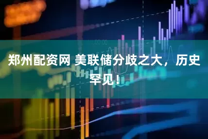郑州配资网 美联储分歧之大，历史罕见！