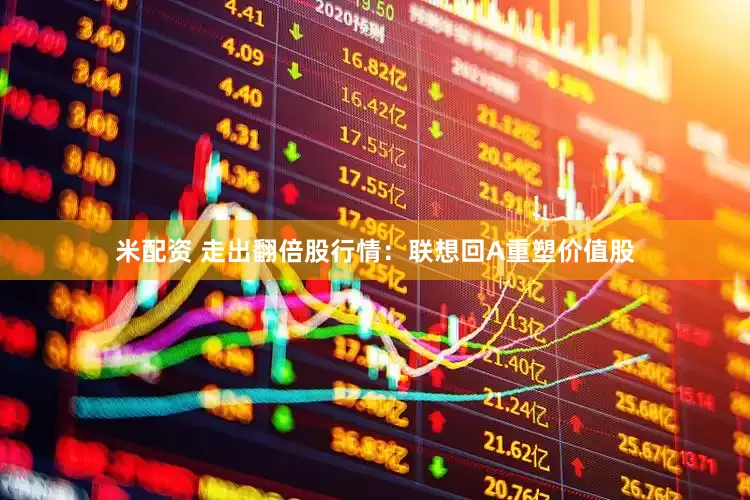 米配资 走出翻倍股行情：联想回A重塑价值股