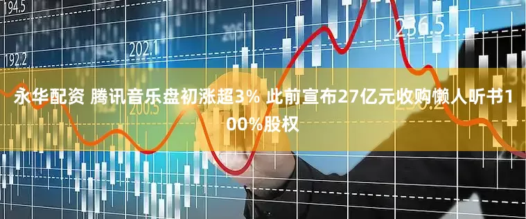 永华配资 腾讯音乐盘初涨超3% 此前宣布27亿元收购懒人听书100%股权