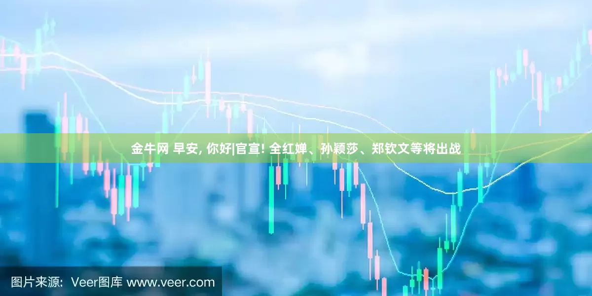 金牛网 早安, 你好|官宣! 全红婵、孙颖莎、郑钦文等将出战