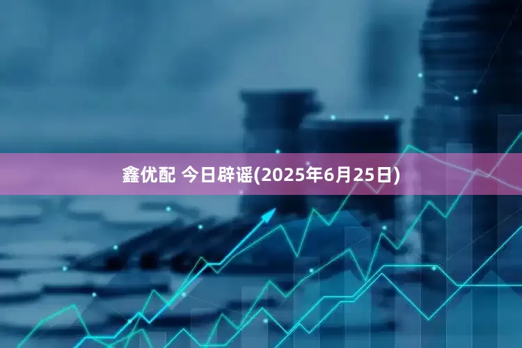 鑫优配 今日辟谣(2025年6月25日)