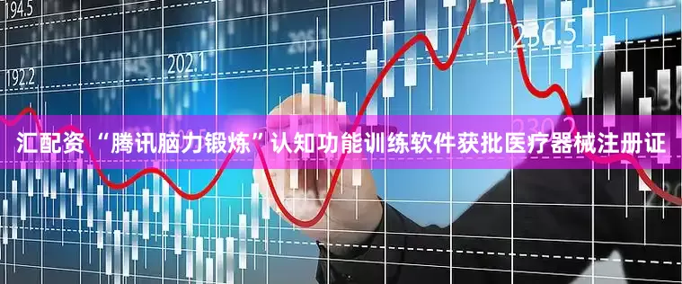 汇配资 “腾讯脑力锻炼”认知功能训练软件获批医疗器械注册证