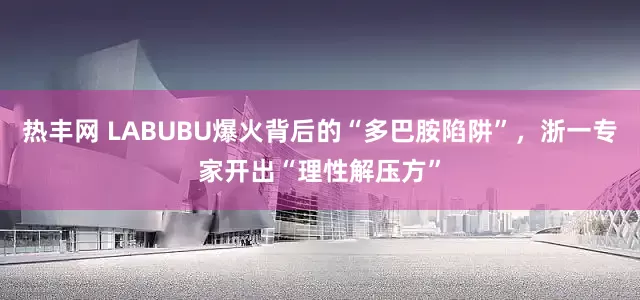 热丰网 LABUBU爆火背后的“多巴胺陷阱”，浙一专家开出“理性解压方”
