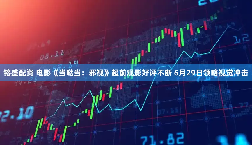镕盛配资 电影《当哒当：邪视》超前观影好评不断 6月29日领略视觉冲击