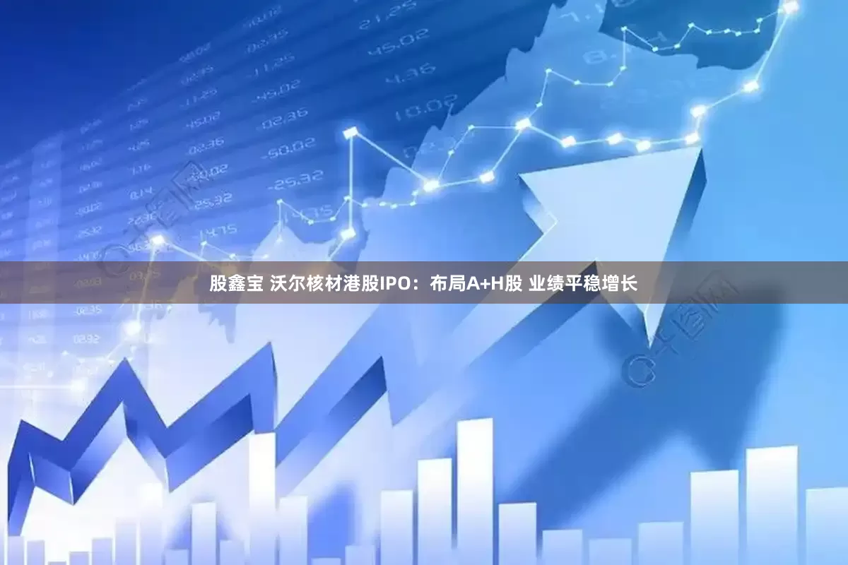 股鑫宝 沃尔核材港股IPO：布局A+H股 业绩平稳增长