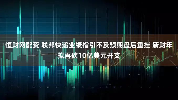 恒财网配资 联邦快递业绩指引不及预期盘后重挫 新财年拟再砍10亿美元开支