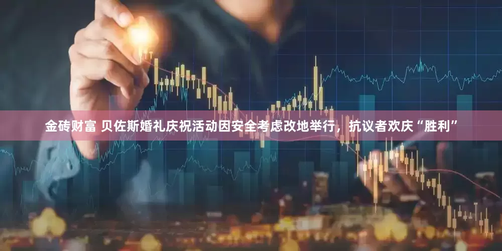 金砖财富 贝佐斯婚礼庆祝活动因安全考虑改地举行，抗议者欢庆“胜利”