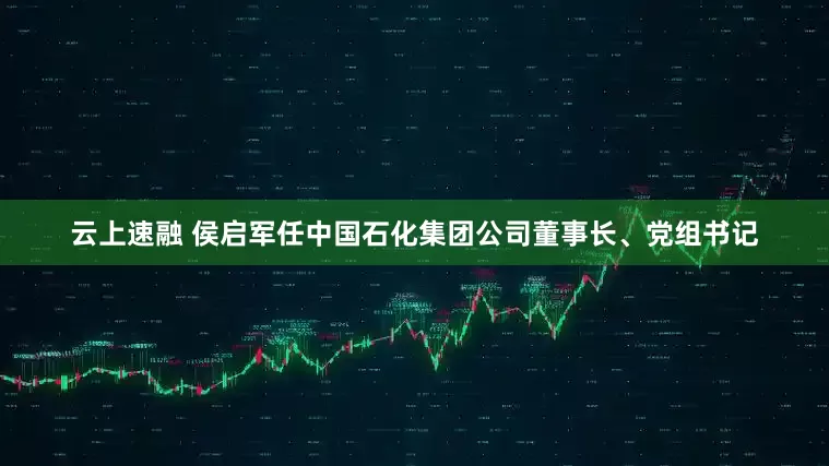 云上速融 侯启军任中国石化集团公司董事长、党组书记