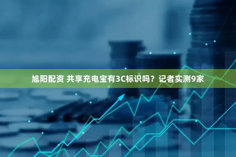 旭阳配资 共享充电宝有3C标识吗？记者实测9家