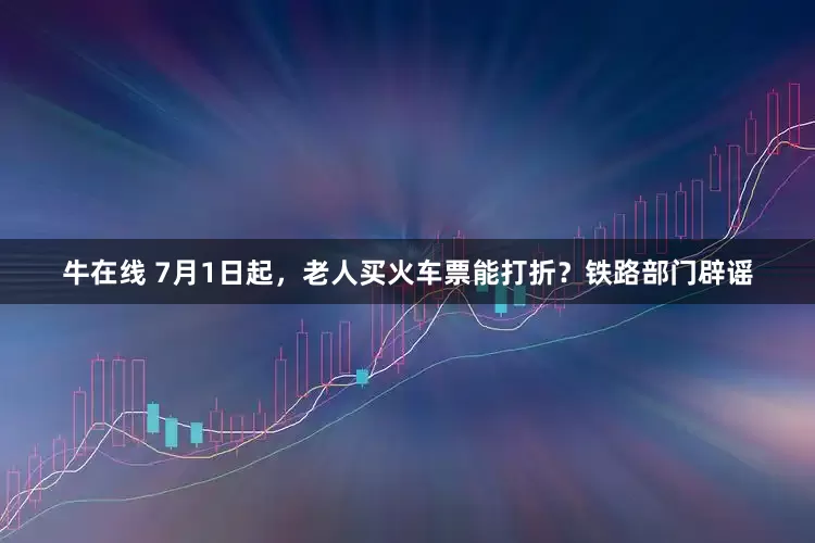 牛在线 7月1日起，老人买火车票能打折？铁路部门辟谣