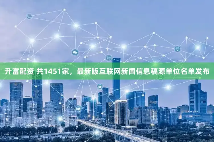 升富配资 共1451家，最新版互联网新闻信息稿源单位名单发布