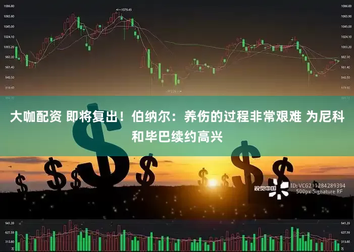 大咖配资 即将复出！伯纳尔：养伤的过程非常艰难 为尼科和毕巴续约高兴