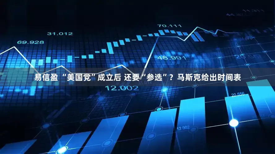 易信盈 “美国党”成立后 还要“参选”？马斯克给出时间表