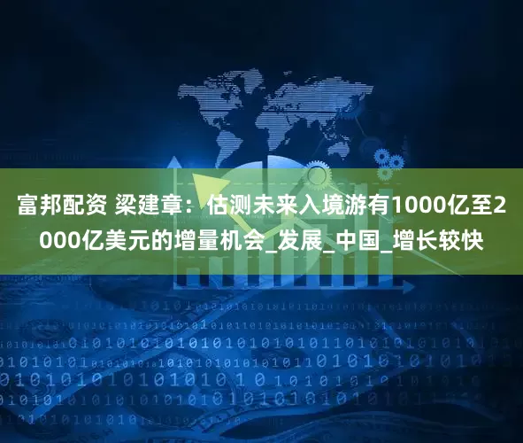 富邦配资 梁建章：估测未来入境游有1000亿至2000亿美元的增量机会_发展_中国_增长较快