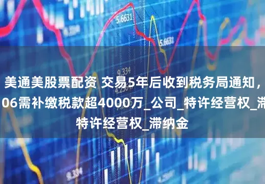 美通美股票配资 交易5年后收到税务局通知，600106需补缴税款超4000万_公司_特许经营权_滞纳金