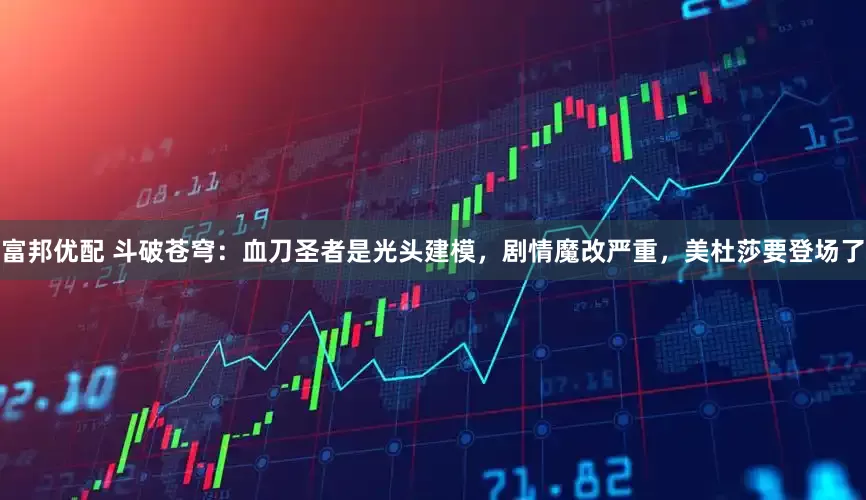 富邦优配 斗破苍穹：血刀圣者是光头建模，剧情魔改严重，美杜莎要登场了