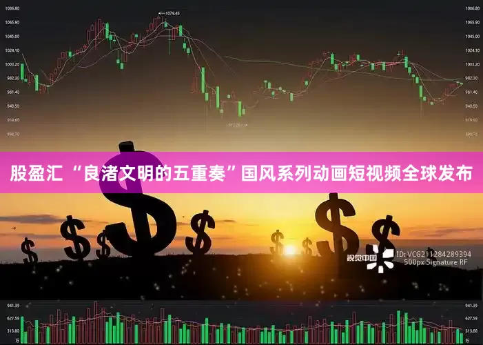 股盈汇 “良渚文明的五重奏”国风系列动画短视频全球发布