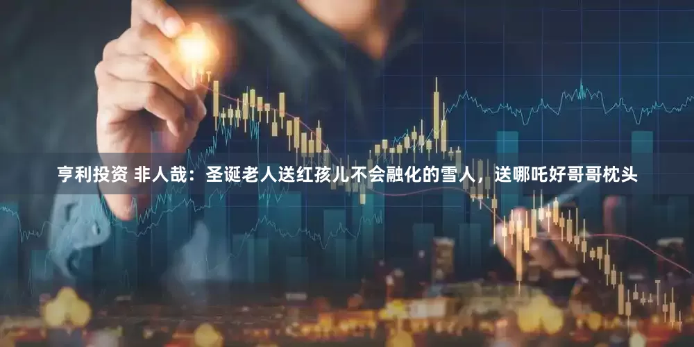 亨利投资 非人哉：圣诞老人送红孩儿不会融化的雪人，送哪吒好哥哥枕头