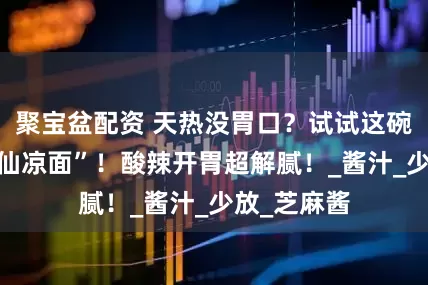 聚宝盆配资 天热没胃口？试试这碗5分钟“神仙凉面”！酸辣开胃超解腻！_酱汁_少放_芝麻酱