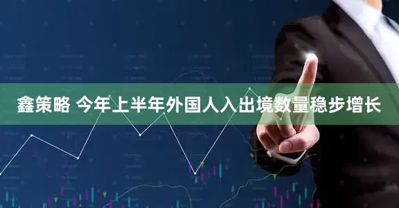 鑫策略 今年上半年外国人入出境数量稳步增长