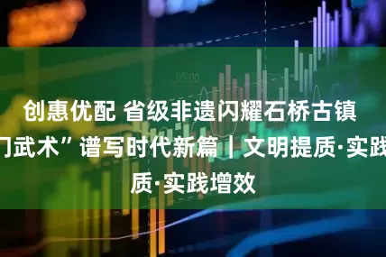 创惠优配 省级非遗闪耀石桥古镇 “法门武术”谱写时代新篇｜文明提质·实践增效