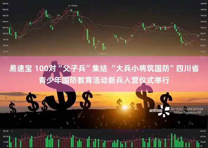 易速宝 100对“父子兵”集结 “大兵小将筑国防”四川省青少年国防教育活动新兵入营仪式举行