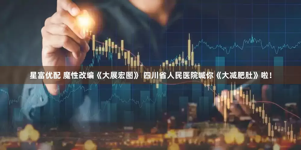 星富优配 魔性改编《大展宏图》 四川省人民医院喊你《大减肥肚》啦！