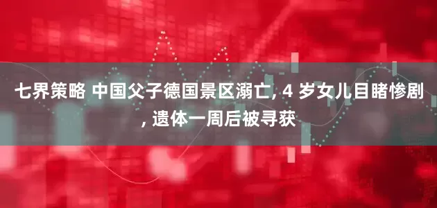 七界策略 中国父子德国景区溺亡, 4 岁女儿目睹惨剧, 遗体一周后被寻获