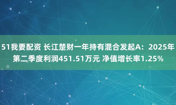 51我要配资 长江楚财一年持有混合发起A：2025年第二季度利润451.51万元 净值增长率1.25%