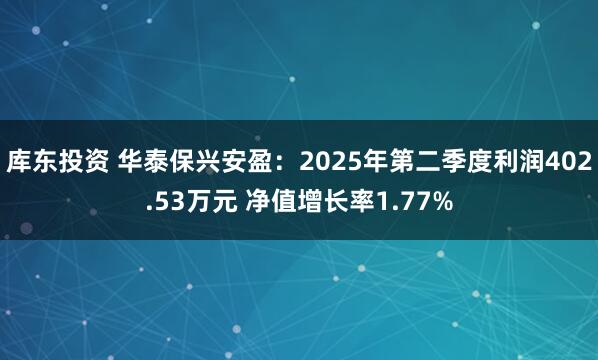 库东投资 华泰保兴安盈：2025年第二季度利润402.53万元 净值增长率1.77%