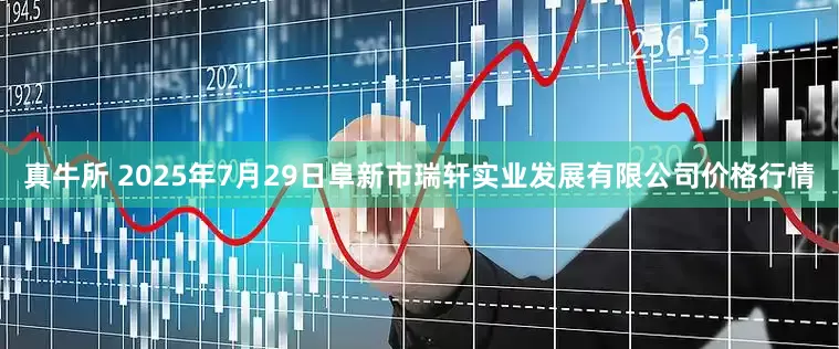 真牛所 2025年7月29日阜新市瑞轩实业发展有限公司价格行情