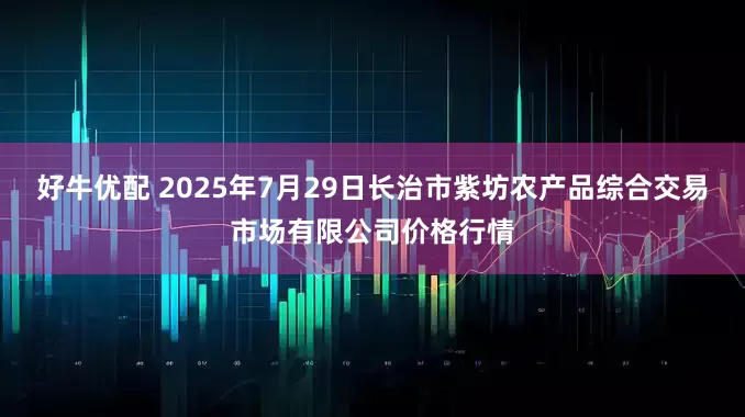 好牛优配 2025年7月29日长治市紫坊农产品综合交易市场有限公司价格行情
