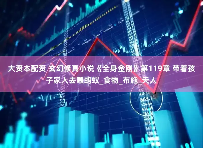 大资本配资 玄幻修真小说《全身金刚》第119章 带着孩子家人去喂蚂蚁_食物_布施_天人