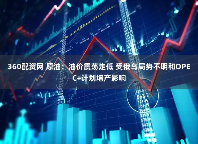 360配资网 原油：油价震荡走低 受俄乌局势不明和OPEC+计划增产影响
