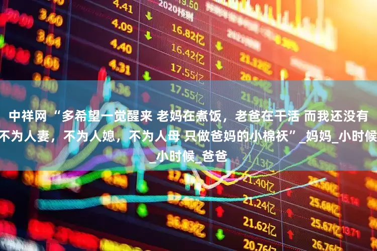 中祥网 “多希望一觉醒来 老妈在煮饭，老爸在干活 而我还没有长大 不为人妻，不为人媳，不为人母 只做爸妈的小棉祆”_妈妈_小时候_爸爸