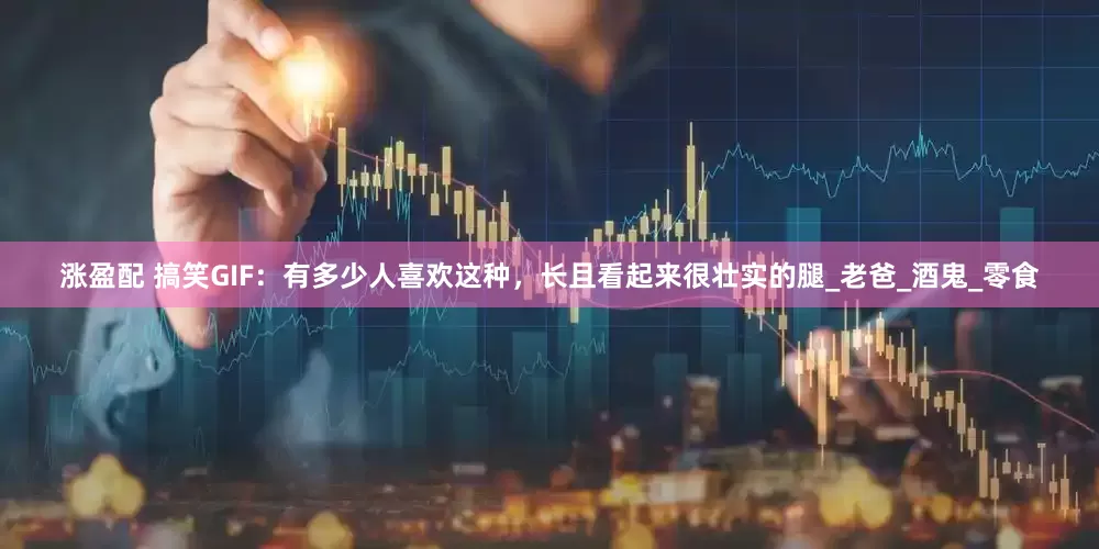 涨盈配 搞笑GIF：有多少人喜欢这种，长且看起来很壮实的腿_老爸_酒鬼_零食