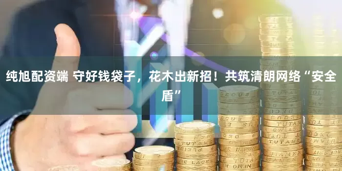 纯旭配资端 守好钱袋子，花木出新招！共筑清朗网络“安全盾”